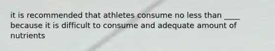 it is recommended that athletes consume no less than ____ because it is difficult to consume and adequate amount of nutrients