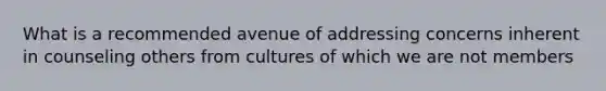 What is a recommended avenue of addressing concerns inherent in counseling others from cultures of which we are not members