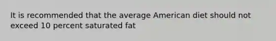 It is recommended that the average American diet should not exceed 10 percent saturated fat