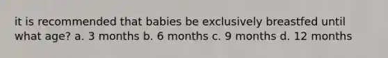 it is recommended that babies be exclusively breastfed until what age? a. 3 months b. 6 months c. 9 months d. 12 months