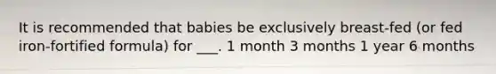 It is recommended that babies be exclusively breast-fed (or fed iron-fortified formula) for ___. 1 month 3 months 1 year 6 months