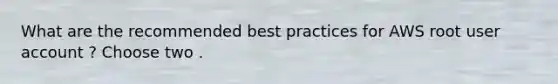 What are the recommended best practices for AWS root user account ? Choose two .