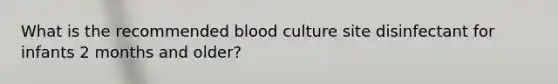 What is the recommended blood culture site disinfectant for infants 2 months and older?