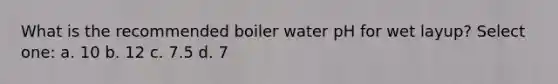 What is the recommended boiler water pH for wet layup? Select one: a. 10 b. 12 c. 7.5 d. 7