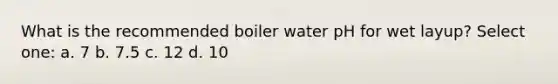 What is the recommended boiler water pH for wet layup? Select one: a. 7 b. 7.5 c. 12 d. 10