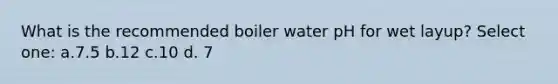 What is the recommended boiler water pH for wet layup? Select one: a.7.5 b.12 c.10 d. 7