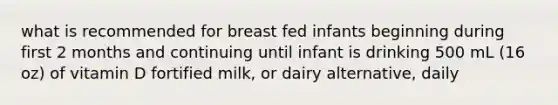 what is recommended for breast fed infants beginning during first 2 months and continuing until infant is drinking 500 mL (16 oz) of vitamin D fortified milk, or dairy alternative, daily