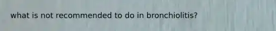 what is not recommended to do in bronchiolitis?