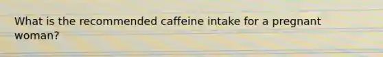 What is the recommended caffeine intake for a pregnant woman?