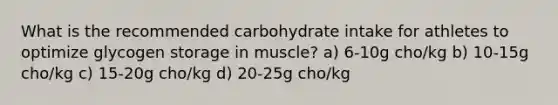 What is the recommended carbohydrate intake for athletes to optimize glycogen storage in muscle? a) 6-10g cho/kg b) 10-15g cho/kg c) 15-20g cho/kg d) 20-25g cho/kg