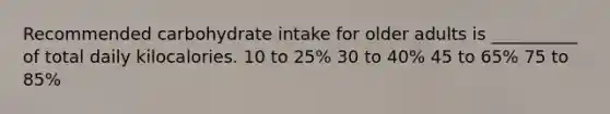 Recommended carbohydrate intake for older adults is __________ of total daily kilocalories. 10 to 25% 30 to 40% 45 to 65% 75 to 85%