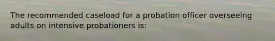 The recommended caseload for a probation officer overseeing adults on intensive probationers is: