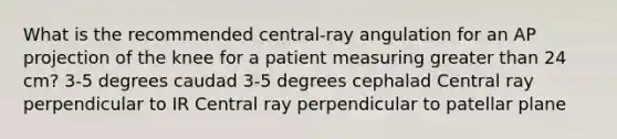 What is the recommended central-ray angulation for an AP projection of the knee for a patient measuring greater than 24 cm? 3-5 degrees caudad 3-5 degrees cephalad Central ray perpendicular to IR Central ray perpendicular to patellar plane