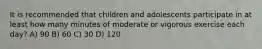 It is recommended that children and adolescents participate in at least how many minutes of moderate or vigorous exercise each day? A) 90 B) 60 C) 30 D) 120