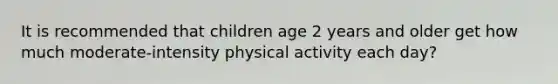 It is recommended that children age 2 years and older get how much moderate-intensity physical activity each day?