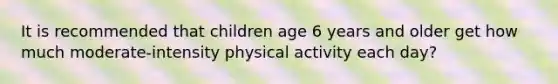 It is recommended that children age 6 years and older get how much moderate-intensity physical activity each day?