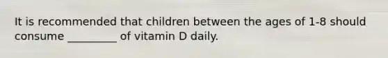 It is recommended that children between the ages of 1-8 should consume _________ of vitamin D daily.