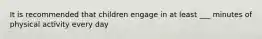 It is recommended that children engage in at least ___ minutes of physical activity every day