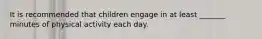 It is recommended that children engage in at least _______ minutes of physical activity each day.