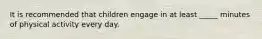 ​It is recommended that children engage in at least _____ minutes of physical activity every day.