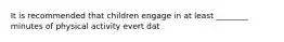 It is recommended that children engage in at least ________ minutes of physical activity evert dat