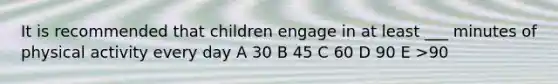 It is recommended that children engage in at least ___ minutes of physical activity every day A 30 B 45 C 60 D 90 E >90