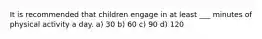 It is recommended that children engage in at least ___ minutes of physical activity a day. a) 30 b) 60 c) 90 d) 120