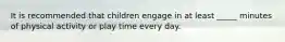 It is recommended that children engage in at least _____ minutes of physical activity or play time every day.