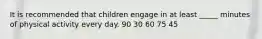 It is recommended that children engage in at least _____ minutes of physical activity every day. 90 30 60 75 45