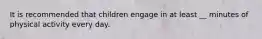 It is recommended that children engage in at least __ minutes of physical activity every day.