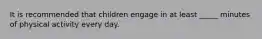 It is recommended that children engage in at least _____ minutes of physical activity every day.