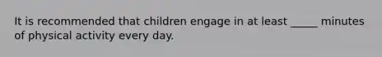 It is recommended that children engage in at least _____ minutes of physical activity every day.