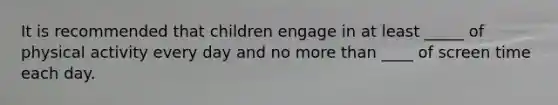 It is recommended that children engage in at least _____ of physical activity every day and no more than ____ of screen time each day.