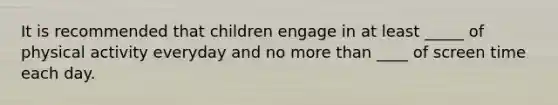 It is recommended that children engage in at least _____ of physical activity everyday and no more than ____ of screen time each day.