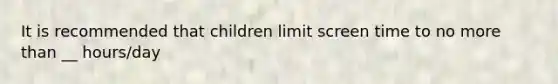 It is recommended that children limit screen time to no more than __ hours/day