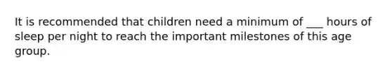 It is recommended that children need a minimum of ___ hours of sleep per night to reach the important milestones of this age group.
