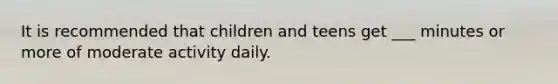 It is recommended that children and teens get ___ minutes or more of moderate activity daily.