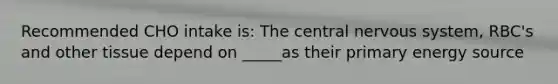 Recommended CHO intake is: The central nervous system, RBC's and other tissue depend on _____as their primary energy source