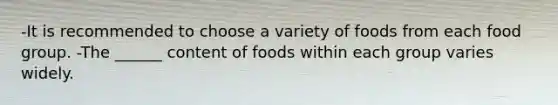 -It is recommended to choose a variety of foods from each food group. -The ______ content of foods within each group varies widely.