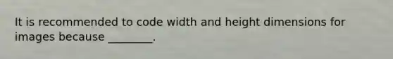 It is recommended to code width and height dimensions for images because ________.