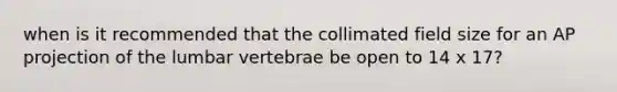 when is it recommended that the collimated field size for an AP projection of the lumbar vertebrae be open to 14 x 17?