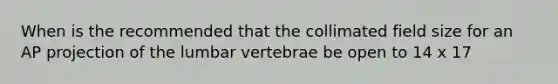 When is the recommended that the collimated field size for an AP projection of the lumbar vertebrae be open to 14 x 17