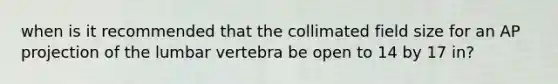 when is it recommended that the collimated field size for an AP projection of the lumbar vertebra be open to 14 by 17 in?