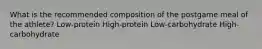 What is the recommended composition of the postgame meal of the athlete? Low-protein High-protein Low-carbohydrate High-carbohydrate