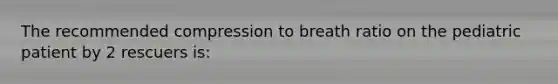 The recommended compression to breath ratio on the pediatric patient by 2 rescuers is: