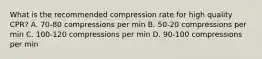 What is the recommended compression rate for high quality CPR? A. 70-80 compressions per min B. 50-20 compressions per min C. 100-120 compressions per min D. 90-100 compressions per min