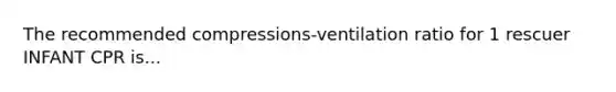 The recommended compressions-ventilation ratio for 1 rescuer INFANT CPR is...