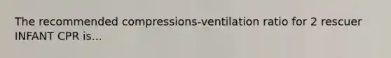 The recommended compressions-ventilation ratio for 2 rescuer INFANT CPR is...