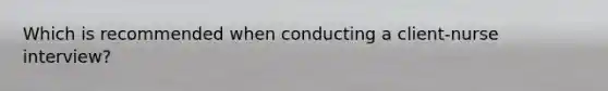 Which is recommended when conducting a client-nurse interview?