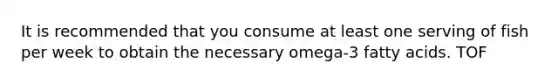 It is recommended that you consume at least one serving of fish per week to obtain the necessary omega-3 fatty acids. TOF